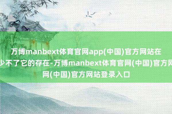 万博manbext体育官网app(中国)官方网站在多样场面齐少不了它的存在-万博manbext体育官网(中国)官方网站登录入口