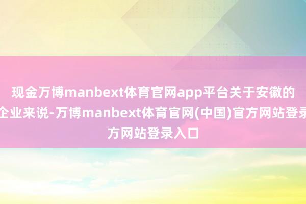 现金万博manbext体育官网app平台关于安徽的中小企业来说-万博manbext体育官网(中国)官方网站登录入口