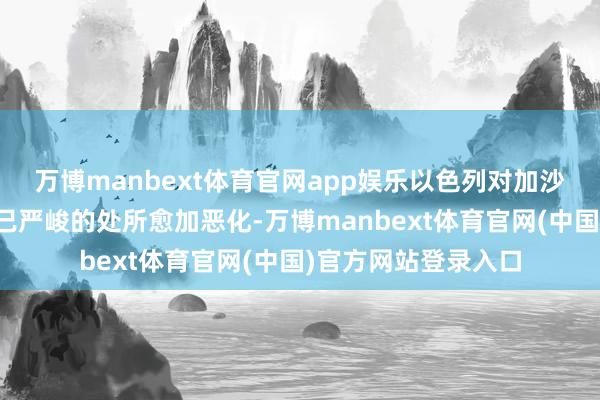 万博manbext体育官网app娱乐以色列对加沙的大地攻击将使本已严峻的处所愈加恶化-万博manbext体育官网(中国)官方网站登录入口