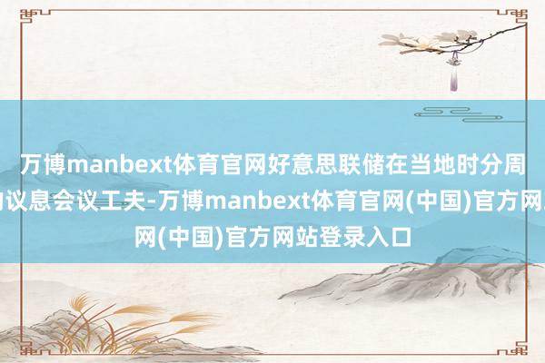 万博manbext体育官网好意思联储在当地时分周二和周三的议息会议工夫-万博manbext体育官网(中国)官方网站登录入口