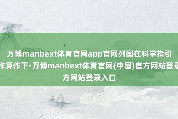 万博manbext体育官网app官网列国在科学指引、合作算作下-万博manbext体育官网(中国)官方网站登录入口