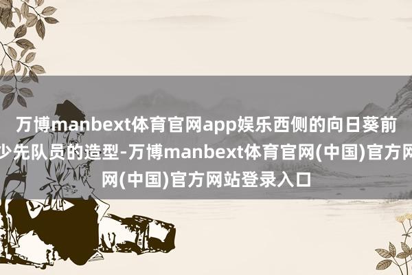 万博manbext体育官网app娱乐西侧的向日葵前会新增两名少先队员的造型-万博manbext体育官网(中国)官方网站登录入口