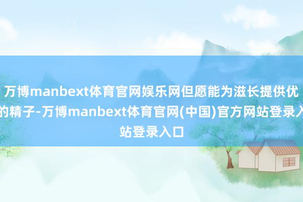 万博manbext体育官网娱乐网但愿能为滋长提供优质的精子-万博manbext体育官网(中国)官方网站登录入口
