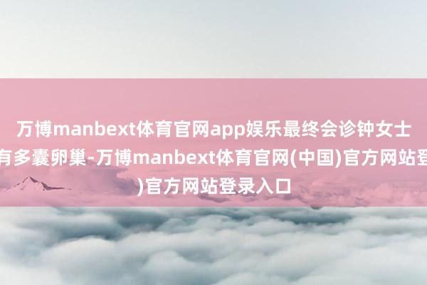 万博manbext体育官网app娱乐最终会诊钟女士不仅患有多囊卵巢-万博manbext体育官网(中国)官方网站登录入口