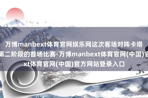 万博manbext体育官网娱乐网这次客场对阵卡塔尔队是中国队在第二阶段的首场比赛-万博manbext体育官网(中国)官方网站登录入口
