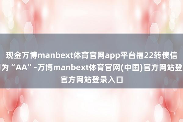 现金万博manbext体育官网app平台福22转债信用级别为“AA”-万博manbext体育官网(中国)官方网站登录入口