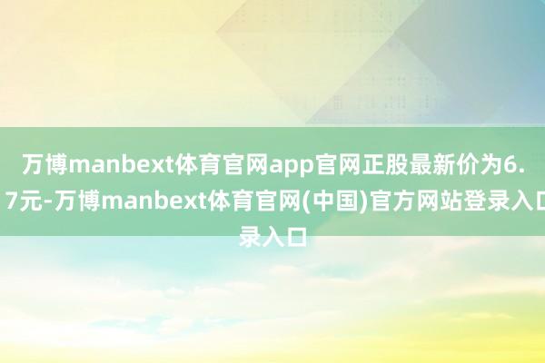 万博manbext体育官网app官网正股最新价为6.17元-万博manbext体育官网(中国)官方网站登录入口