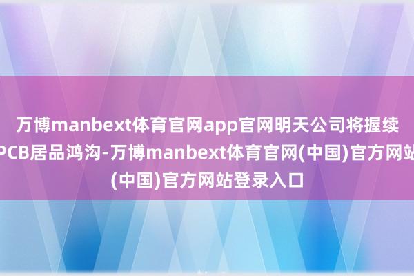 万博manbext体育官网app官网明天公司将握续聚焦高端PCB居品鸿沟-万博manbext体育官网(中国)官方网站登录入口