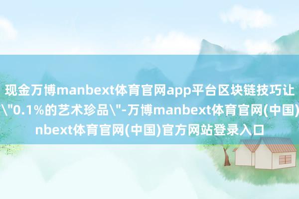 现金万博manbext体育官网app平台区块链技巧让无为藏家也能握有