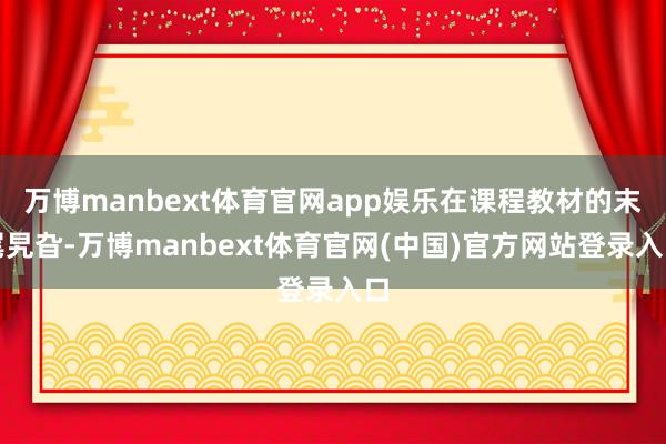 万博manbext体育官网app娱乐在课程教材的末尾旯旮-万博manbext体育官网(中国)官方网站登录入口