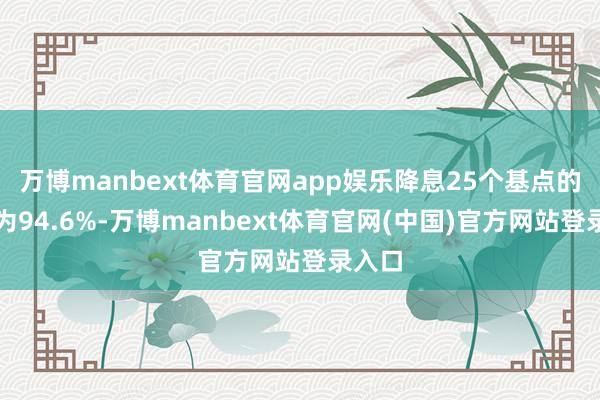 万博manbext体育官网app娱乐降息25个基点的概率为94.6%-万博manbext体育官网(中国)官方网站登录入口