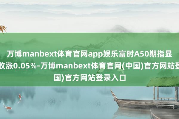 万博manbext体育官网app娱乐富时A50期指显露夜盘收涨0.05%-万博manbext体育官网(中国)官方网站登录入口