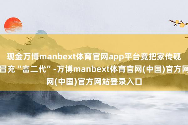 现金万博manbext体育官网app平台竟把家传砚台涂成金色冒充“富二代”-万博manbext体育官网(中国)官方网站登录入口