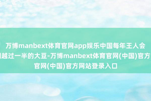 万博manbext体育官网app娱乐中国每年王人会买走好意思国越过一半的大豆-万博manbext体育官网(中国)官方网站登录入口