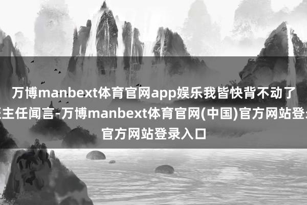 万博manbext体育官网app娱乐我皆快背不动了！”班主任闻言-万博manbext体育官网(中国)官方网站登录入口