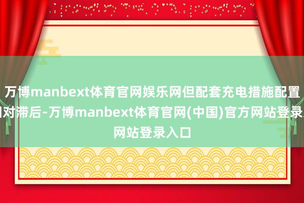 万博manbext体育官网娱乐网但配套充电措施配置仍相对滞后-万博manbext体育官网(中国)官方网站登录入口