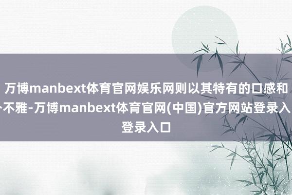 万博manbext体育官网娱乐网则以其特有的口感和外不雅-万博manbext体育官网(中国)官方网站登录入口