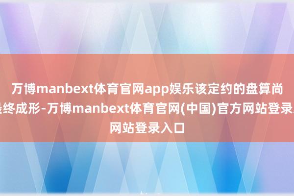 万博manbext体育官网app娱乐该定约的盘算尚未最终成形-万博manbext体育官网(中国)官方网站登录入口