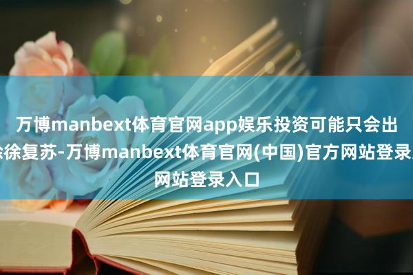 万博manbext体育官网app娱乐投资可能只会出现徐徐复苏-万博manbext体育官网(中国)官方网站登录入口