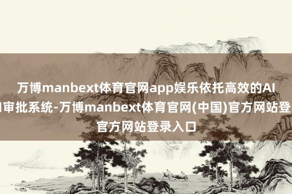 万博manbext体育官网app娱乐依托高效的AI央求和审批系统-万博manbext体育官网(中国)官方网站登录入口