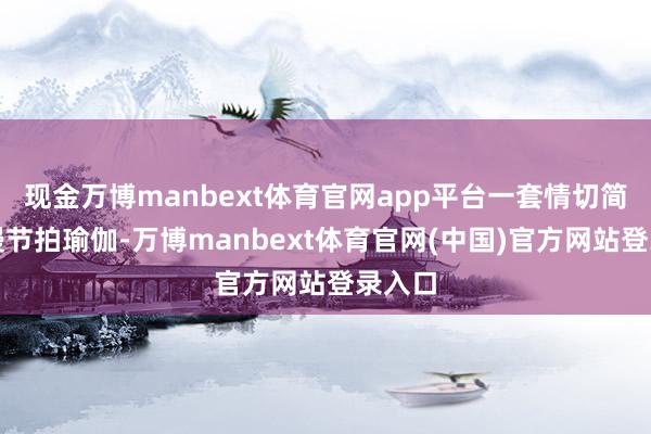 现金万博manbext体育官网app平台一套情切简单的慢节拍瑜伽-万博manbext体育官网(中国)官方网站登录入口