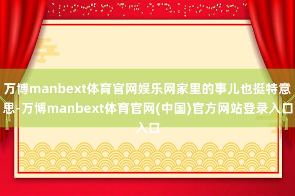 万博manbext体育官网娱乐网家里的事儿也挺特意思-万博manbext体育官网(中国)官方网站登录入口
