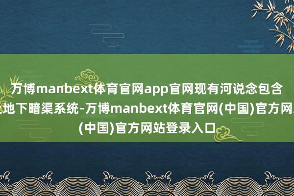万博manbext体育官网app官网现有河说念包含南北明河及地下暗渠系统-万博manbext体育官网(中国)官方网站登录入口