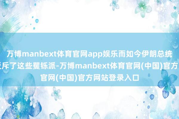 万博manbext体育官网app娱乐而如今伊朗总统的格调等于驳斥了这些矍铄派-万博manbext体育官网(中国)官方网站登录入口