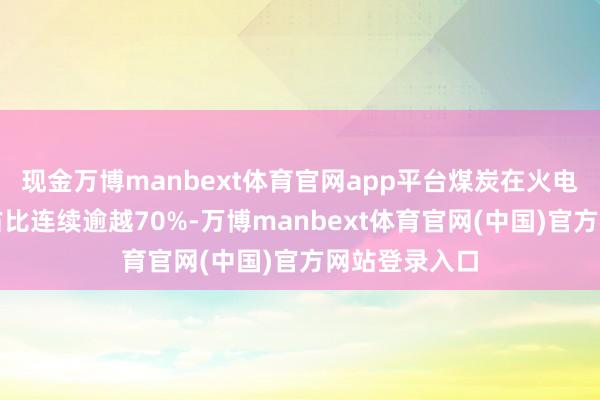 现金万博manbext体育官网app平台煤炭在火电企业的成本占比连续逾越70%-万博manbext体育官网(中国)官方网站登录入口