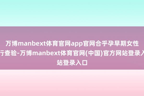 万博manbext体育官网app官网合乎孕早期女性进行查验-万博manbext体育官网(中国)官方网站登录入口