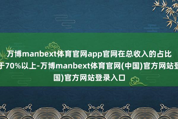 万博manbext体育官网app官网在总收入的占比经久位于70%以上-万博manbext体育官网(中国)官方网站登录入口