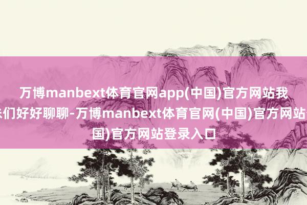 万博manbext体育官网app(中国)官方网站我就跟姐妹们好好聊聊-万博manbext体育官网(中国)官方网站登录入口