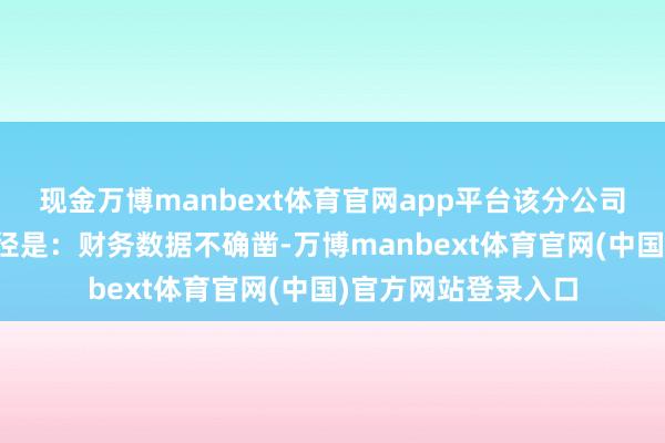 现金万博manbext体育官网app平台该分公司的主要犯警违法行径是：财务数据不确凿-万博manbext体育官网(中国)官方网站登录入口