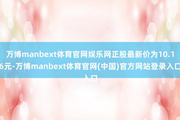 万博manbext体育官网娱乐网正股最新价为10.16元-万博manbext体育官网(中国)官方网站登录入口
