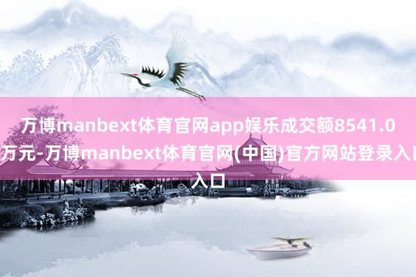 万博manbext体育官网app娱乐成交额8541.01万元-万博manbext体育官网(中国)官方网站登录入口