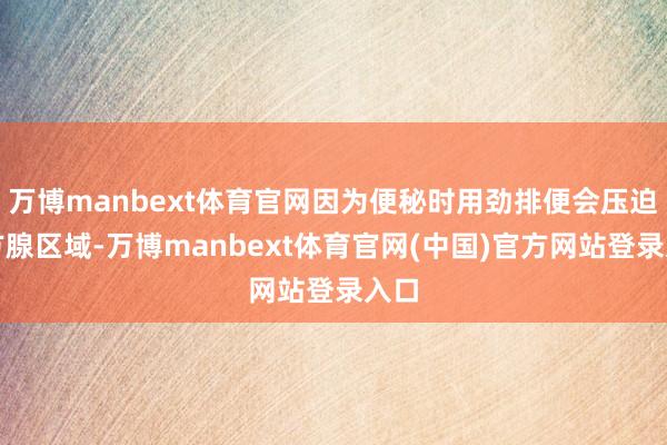 万博manbext体育官网因为便秘时用劲排便会压迫前方腺区域-万博manbext体育官网(中国)官方网站登录入口