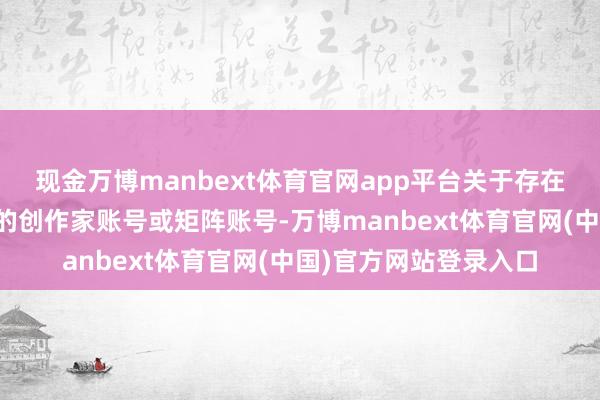 现金万博manbext体育官网app平台关于存在屡次非法且情节严重的创作家账号或矩阵账号-万博manbext体育官网(中国)官方网站登录入口