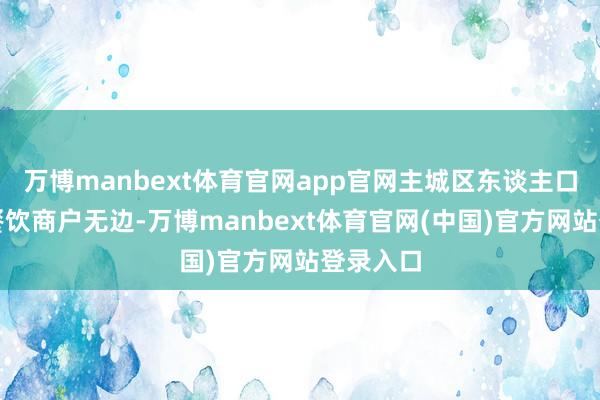 万博manbext体育官网app官网主城区东谈主口密集、餐饮商户无边-万博manbext体育官网(中国)官方网站登录入口