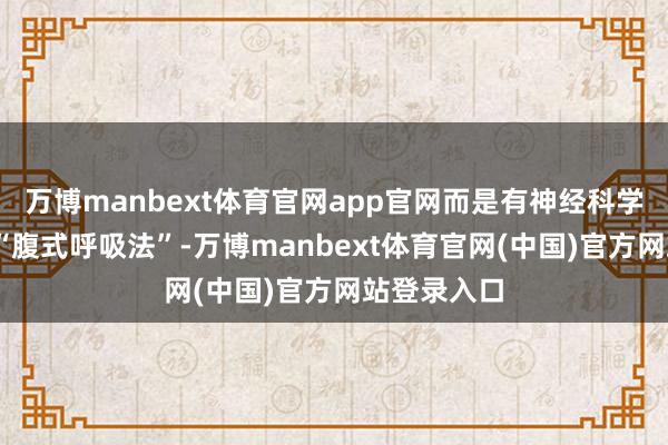 万博manbext体育官网app官网而是有神经科学基础的——“腹式呼吸法”-万博manbext体育官网(中国)官方网站登录入口