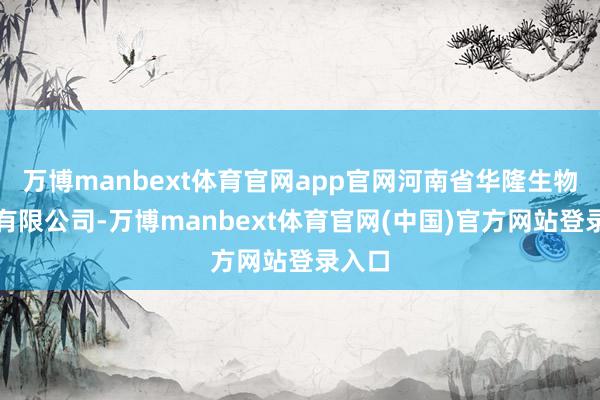 万博manbext体育官网app官网河南省华隆生物技艺有限公司-万博manbext体育官网(中国)官方网站登录入口