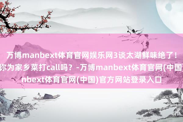 万博manbext体育官网娱乐网3谈太湖鲜味绝了！无锡厨神争霸赛，你为家乡菜打call吗？-万博manbext体育官网(中国)官方网站登录入口
