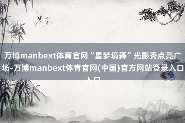 万博manbext体育官网“星梦境舞”光影秀点亮广场-万博manbext体育官网(中国)官方网站登录入口