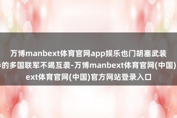 万博manbext体育官网app娱乐也门胡塞武装同沙特阿拉伯主导的多国联军不竭互袭-万博manbext体育官网(中国)官方网站登录入口