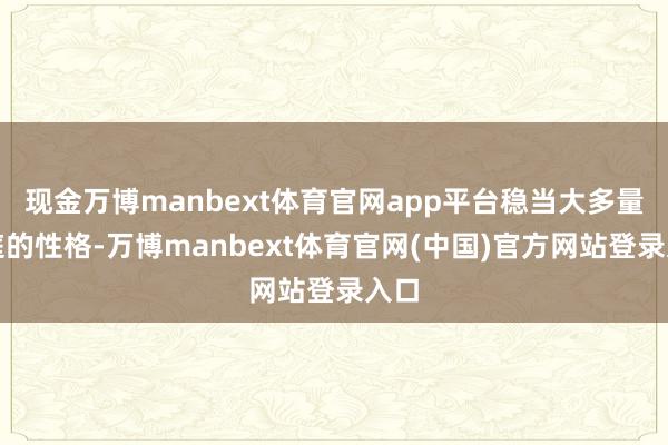 现金万博manbext体育官网app平台稳当大多量家庭的性格-万博manbext体育官网(中国)官方网站登录入口