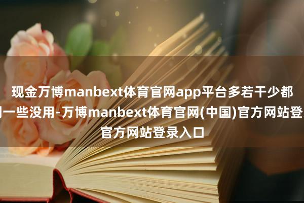 现金万博manbext体育官网app平台多若干少都会找到一些没用-万博manbext体育官网(中国)官方网站登录入口