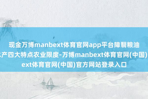现金万博manbext体育官网app平台障翳粮油、果蔬、畜牧、水产四大特点农业限度-万博manbext体育官网(中国)官方网站登录入口