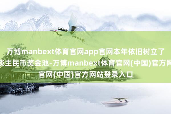 万博manbext体育官网app官网本年依旧树立了300万元东谈主民币奖金池-万博manbext体育官网(中国)官方网站登录入口