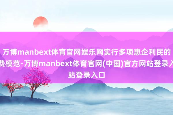 万博manbext体育官网娱乐网实行多项惠企利民的降费模范-万博manbext体育官网(中国)官方网站登录入口