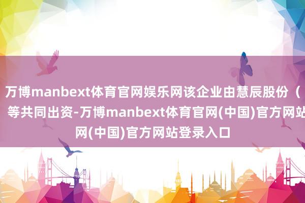 万博manbext体育官网娱乐网该企业由慧辰股份（688500）等共同出资-万博manbext体育官网(中国)官方网站登录入口