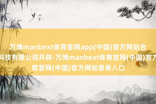 万博manbext体育官网app(中国)官方网站合肥鼎熔岩智能科技有限公司开辟-万博manbext体育官网(中国)官方网站登录入口